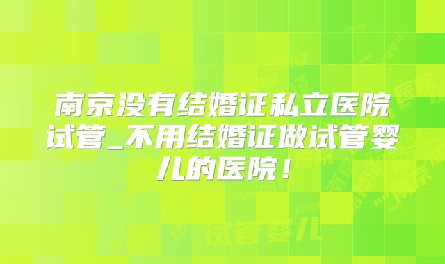 南京没有结婚证私立医院试管_不用结婚证做试管婴儿的医院！