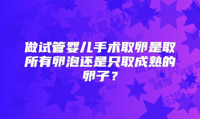 做试管婴儿手术取卵是取所有卵泡还是只取成熟的卵子？