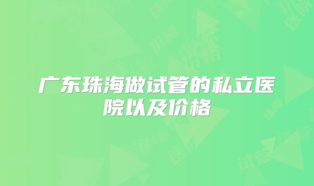 广东珠海做试管的私立医院以及价格