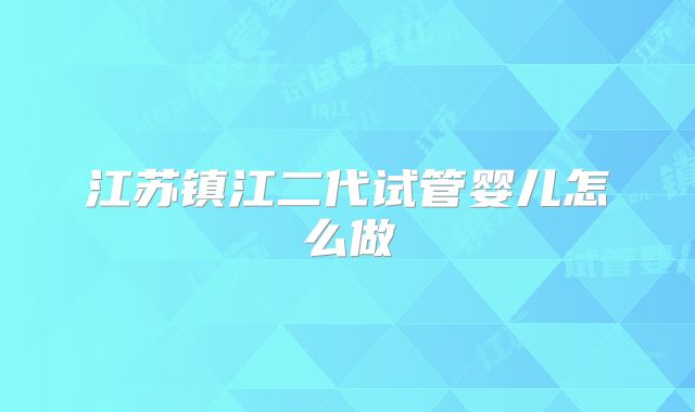 江苏镇江二代试管婴儿怎么做