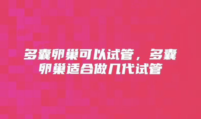 多囊卵巢可以试管,多囊卵巢适合做几代试管