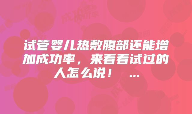 试管婴儿热敷腹部还能增加成功率，来看看试过的人怎么说！ ...