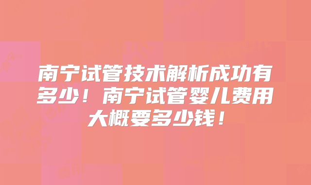 南宁试管技术解析成功有多少！南宁试管婴儿费用大概要多少钱！