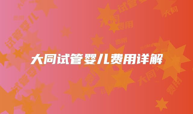 大同试管婴儿费用详解