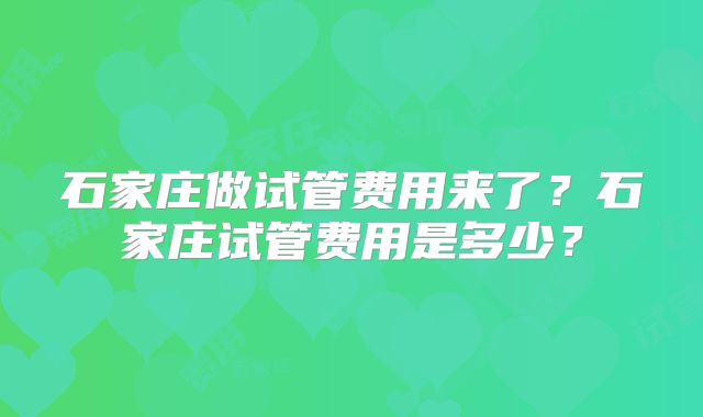 石家庄做试管费用来了？石家庄试管费用是多少？