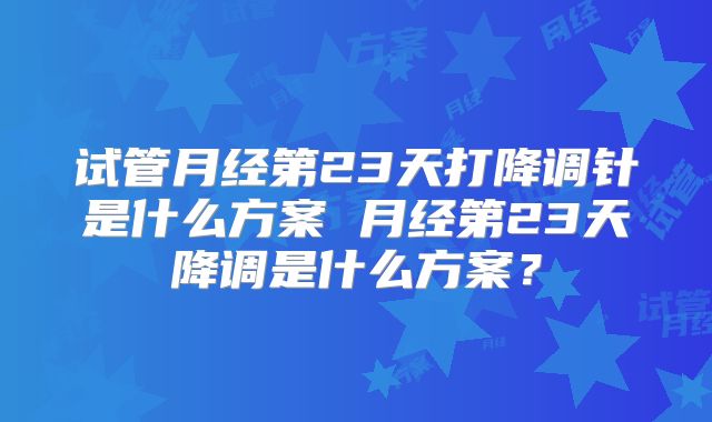 试管月经第23天打降调针是什么方案 月经第23天降调是什么方案？