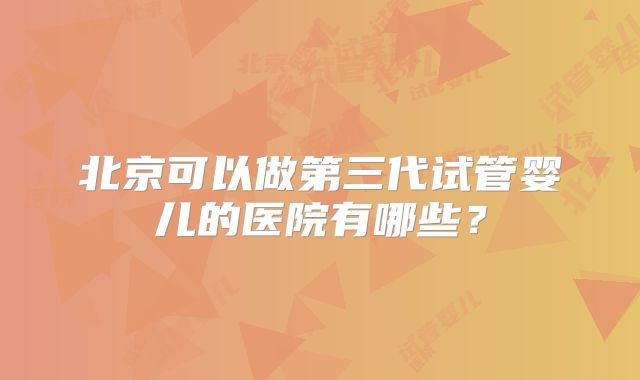 北京可以做第三代试管婴儿的医院有哪些？