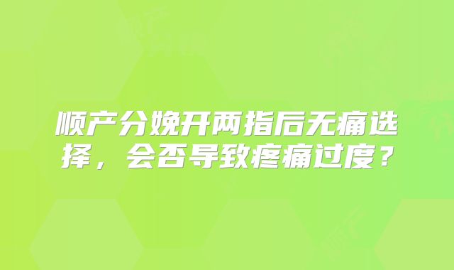 顺产分娩开两指后无痛选择,会否导致疼痛过度?