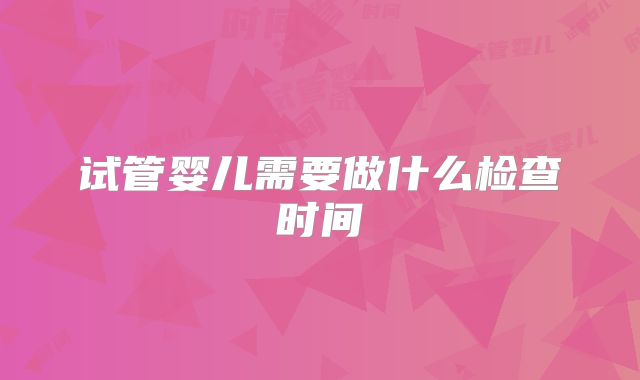 试管婴儿需要做什么检查时间