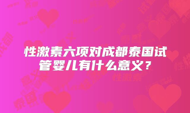 性激素六项对成都泰国试管婴儿有什么意义?