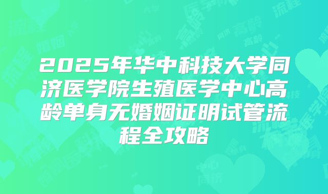 2025年华中科技大学同济医学院生殖医学中心高龄单身无婚姻证明试管流程全攻略