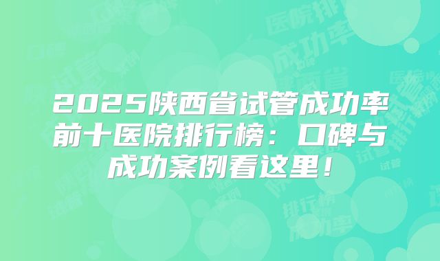 2025陕西省试管成功率前十医院排行榜：口碑与成功案例看这里！