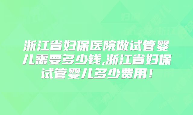 浙江省妇保医院做试管婴儿需要多少钱,浙江省妇保试管婴儿多少费用！