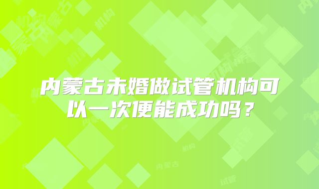 内蒙古未婚做试管机构可以一次便能成功吗？