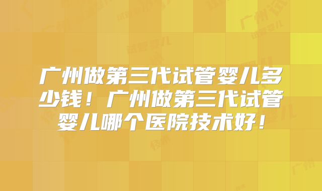 广州做第三代试管婴儿多少钱!广州做第三代试管婴儿哪个医院技术好!