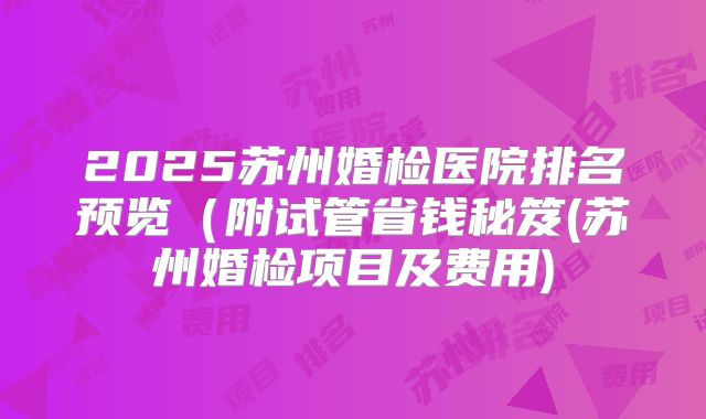 2025苏州婚检医院排名预览(附试管省钱秘笈(苏州婚检项目及费用)