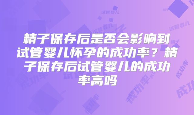 精子保存后是否会影响到试管婴儿怀孕的成功率？精子保存后试管婴儿的成功率高吗