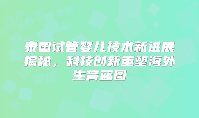 泰国试管婴儿技术新进展揭秘，科技创新重塑海外生育蓝图