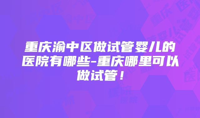重庆渝中区做试管婴儿的医院有哪些-重庆哪里可以做试管！