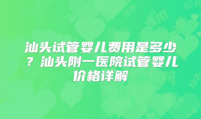 汕头试管婴儿费用是多少？汕头附一医院试管婴儿价格详解