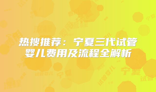 热搜推荐：宁夏三代试管婴儿费用及流程全解析