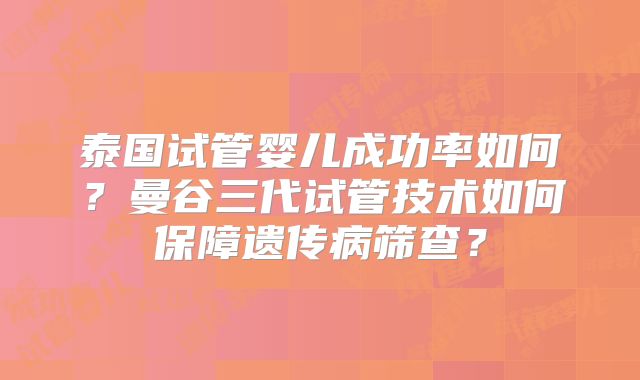 泰国试管婴儿成功率如何？曼谷三代试管技术如何保障遗传病筛查？