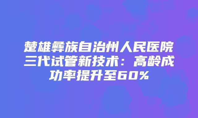 楚雄彝族自治州人民医院三代试管新技术：高龄成功率提升至60%