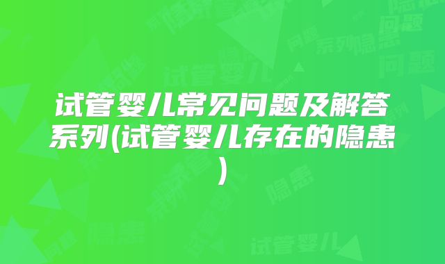 试管婴儿常见问题及解答系列(试管婴儿存在的隐患)