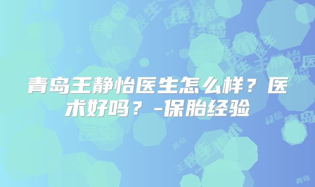 青岛王静怡医生怎么样？医术好吗？-保胎经验