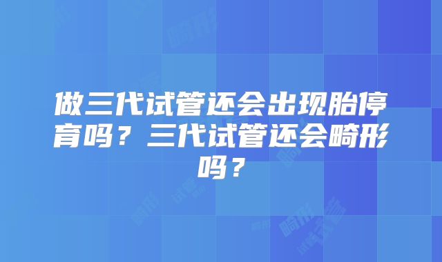 做三代试管还会出现胎停育吗？三代试管还会畸形吗？