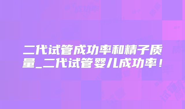 二代试管成功率和精子质量_二代试管婴儿成功率！