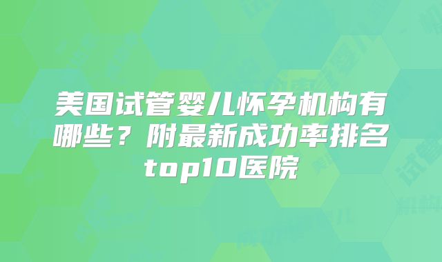 美国试管婴儿怀孕机构有哪些？附最新成功率排名top10医院