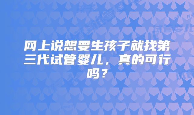网上说想要生孩子就找第三代试管婴儿，真的可行吗？