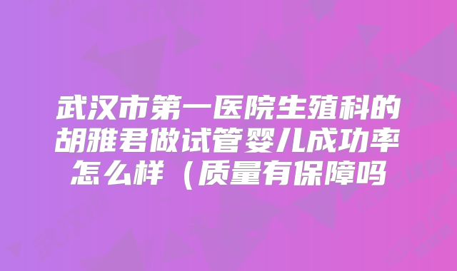 武汉市第一医院生殖科的胡雅君做试管婴儿成功率怎么样（质量有保障吗