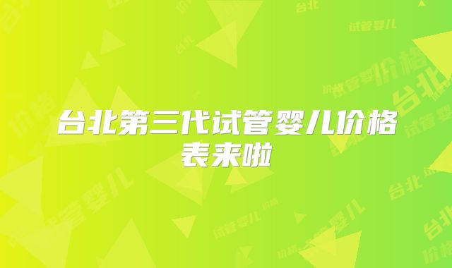 台北第三代试管婴儿价格表来啦