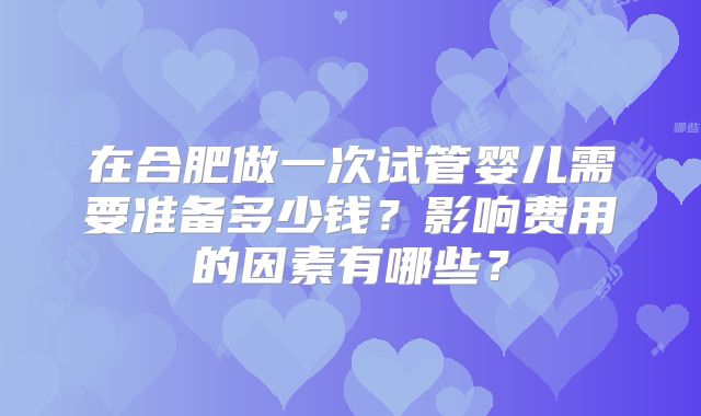 在合肥做一次试管婴儿需要准备多少钱？影响费用的因素有哪些？