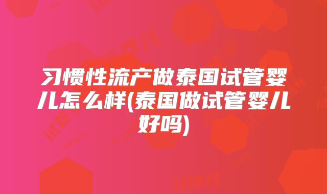 习惯性流产做泰国试管婴儿怎么样(泰国做试管婴儿好吗)