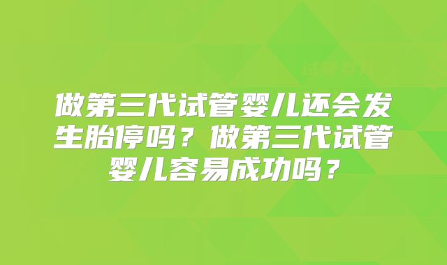 做第三代试管婴儿还会发生胎停吗?做第三代试管婴儿容易成功吗?