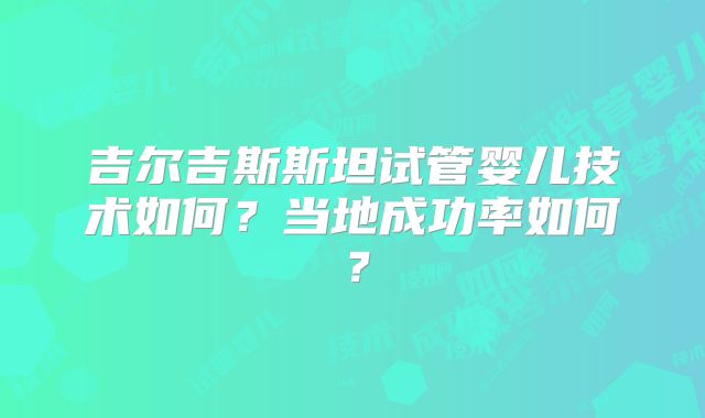 吉尔吉斯斯坦试管婴儿技术如何？当地成功率如何？