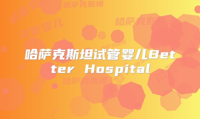 哈萨克斯坦试管婴儿Better Hospital