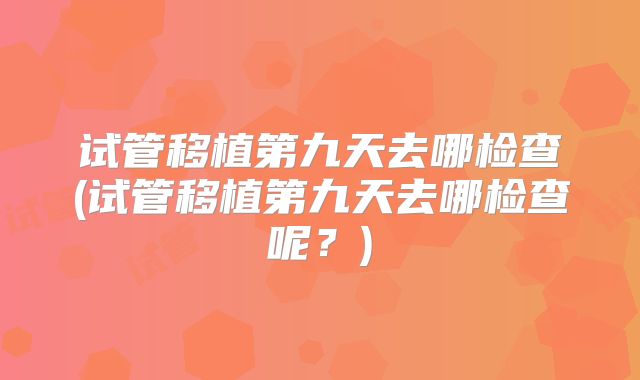 试管移植第九天去哪检查(试管移植第九天去哪检查呢？)