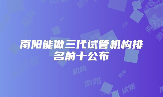 南阳能做三代试管机构排名前十公布