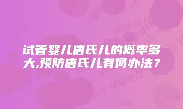 试管婴儿唐氏儿的概率多大,预防唐氏儿有何办法？