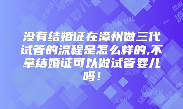 没有结婚证在漳州做三代试管的流程是怎么样的,不拿结婚证可以做试管婴儿吗！
