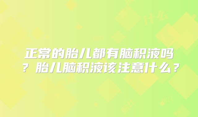 正常的胎儿都有脑积液吗？胎儿脑积液该注意什么？