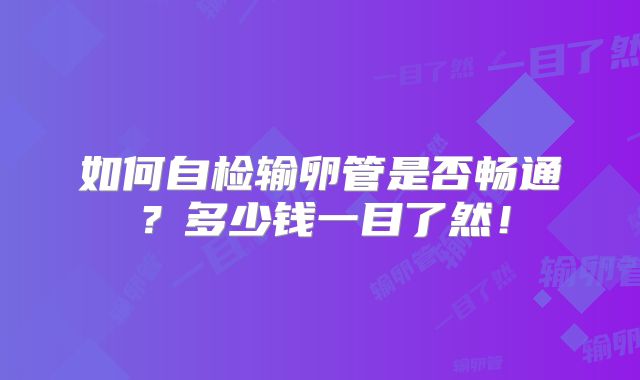如何自检输卵管是否畅通？多少钱一目了然！