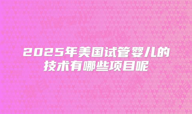 2025年美国试管婴儿的技术有哪些项目呢