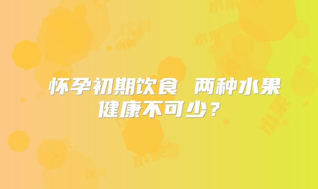 ​怀孕初期饮食 两种水果健康不可少？