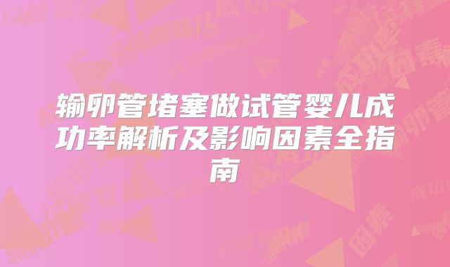 输卵管堵塞做试管婴儿成功率解析及影响因素全指南