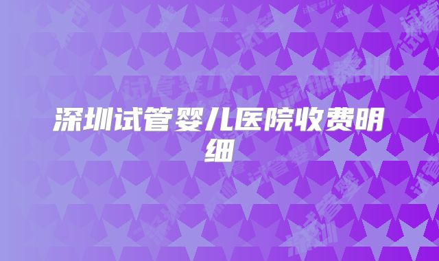 深圳试管婴儿医院收费明细